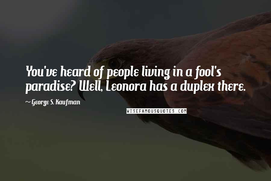 George S. Kaufman Quotes: You've heard of people living in a fool's paradise? Well, Leonora has a duplex there.