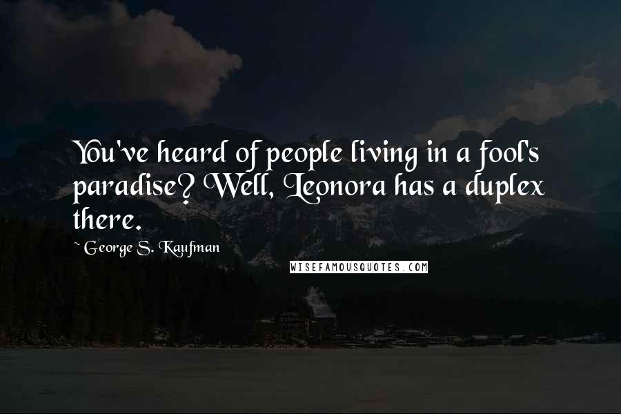 George S. Kaufman Quotes: You've heard of people living in a fool's paradise? Well, Leonora has a duplex there.