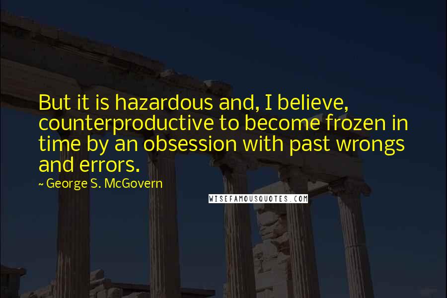 George S. McGovern Quotes: But it is hazardous and, I believe, counterproductive to become frozen in time by an obsession with past wrongs and errors.