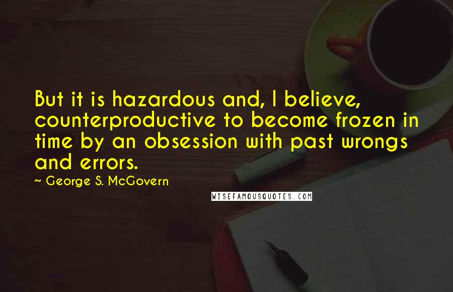 George S. McGovern Quotes: But it is hazardous and, I believe, counterproductive to become frozen in time by an obsession with past wrongs and errors.