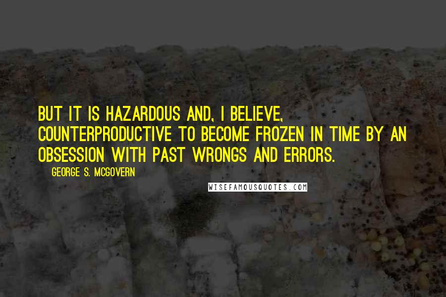 George S. McGovern Quotes: But it is hazardous and, I believe, counterproductive to become frozen in time by an obsession with past wrongs and errors.