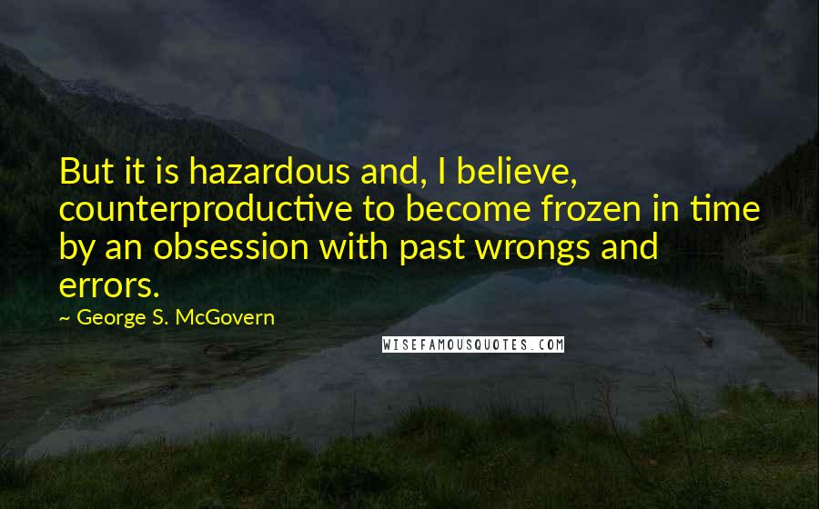 George S. McGovern Quotes: But it is hazardous and, I believe, counterproductive to become frozen in time by an obsession with past wrongs and errors.