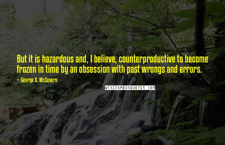 George S. McGovern Quotes: But it is hazardous and, I believe, counterproductive to become frozen in time by an obsession with past wrongs and errors.