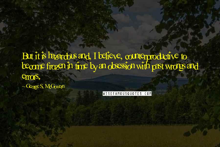 George S. McGovern Quotes: But it is hazardous and, I believe, counterproductive to become frozen in time by an obsession with past wrongs and errors.