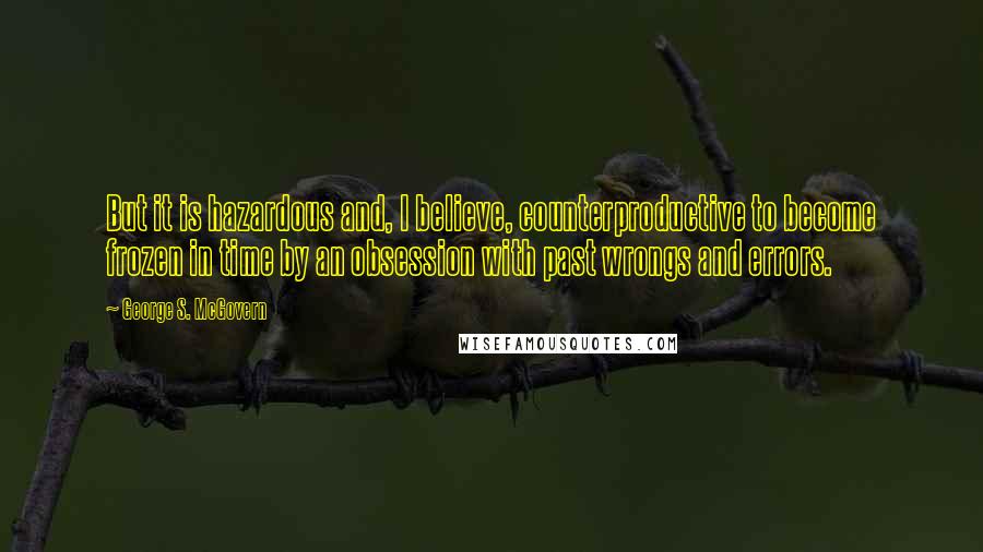 George S. McGovern Quotes: But it is hazardous and, I believe, counterproductive to become frozen in time by an obsession with past wrongs and errors.