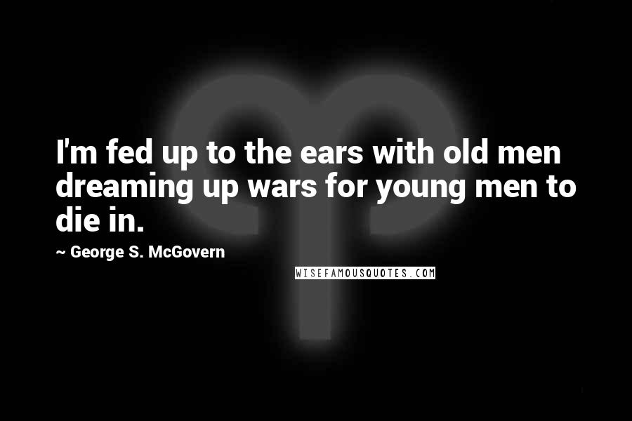 George S. McGovern Quotes: I'm fed up to the ears with old men dreaming up wars for young men to die in.