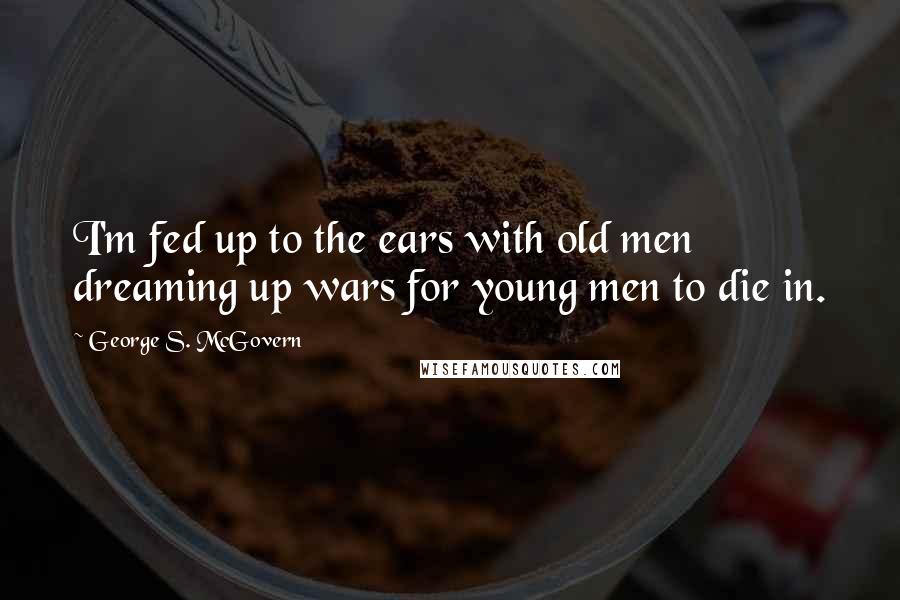 George S. McGovern Quotes: I'm fed up to the ears with old men dreaming up wars for young men to die in.