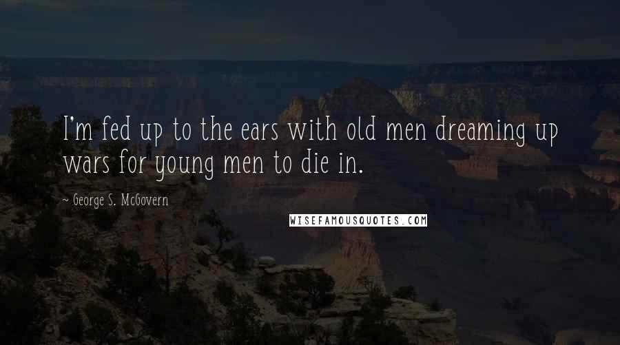 George S. McGovern Quotes: I'm fed up to the ears with old men dreaming up wars for young men to die in.