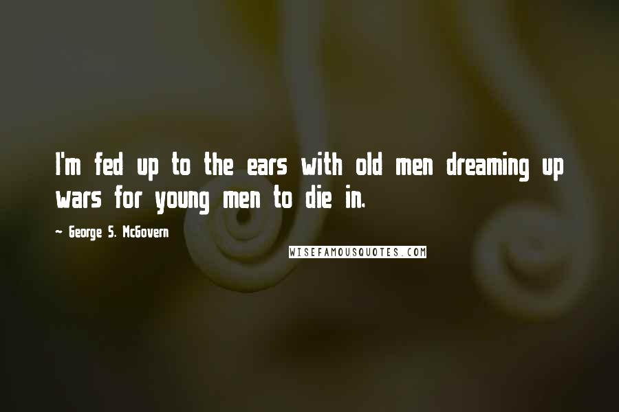 George S. McGovern Quotes: I'm fed up to the ears with old men dreaming up wars for young men to die in.