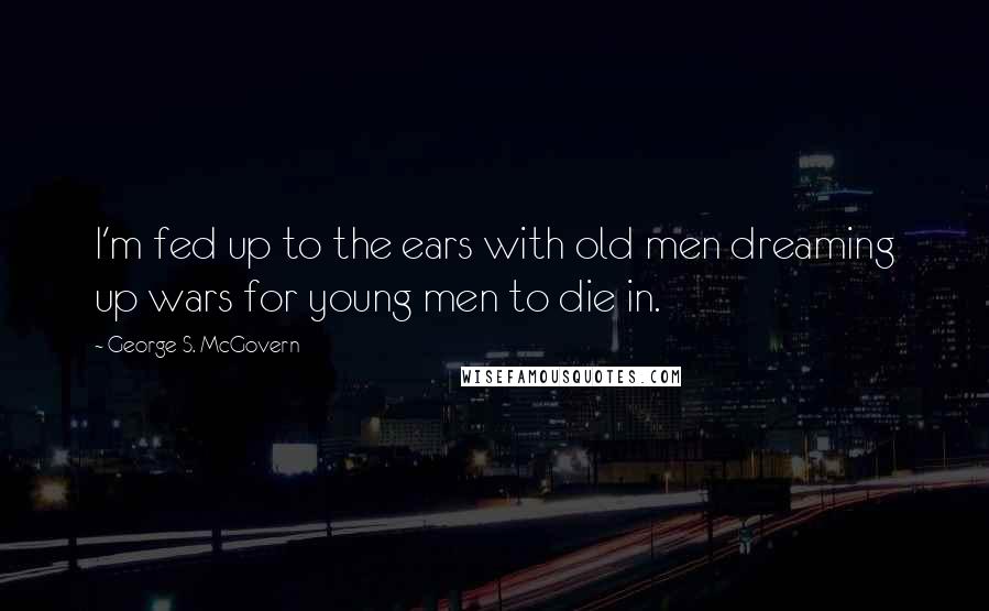 George S. McGovern Quotes: I'm fed up to the ears with old men dreaming up wars for young men to die in.