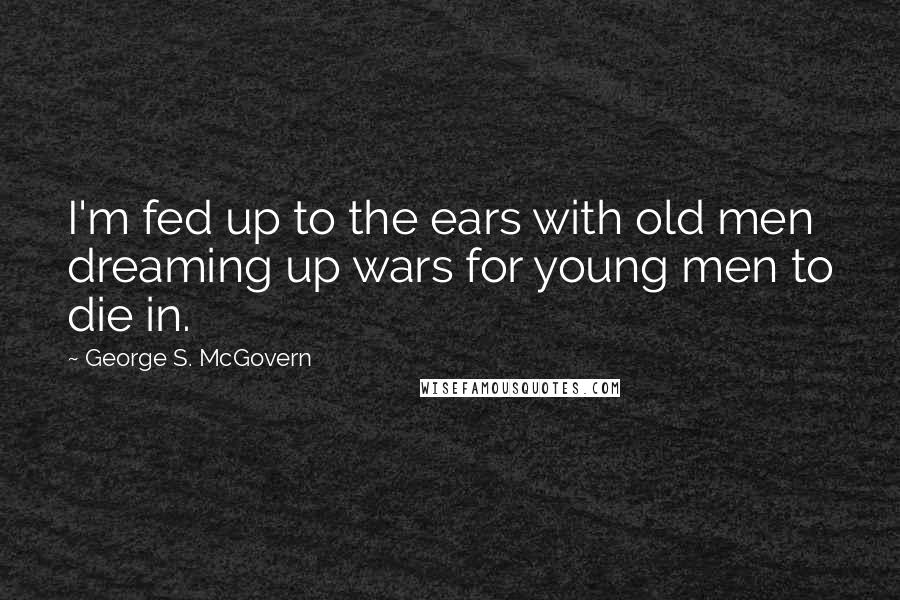 George S. McGovern Quotes: I'm fed up to the ears with old men dreaming up wars for young men to die in.
