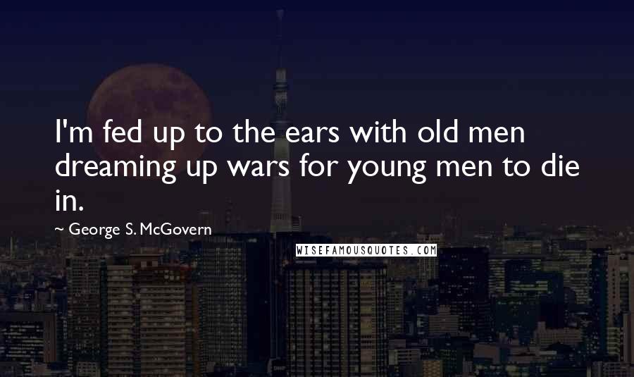 George S. McGovern Quotes: I'm fed up to the ears with old men dreaming up wars for young men to die in.