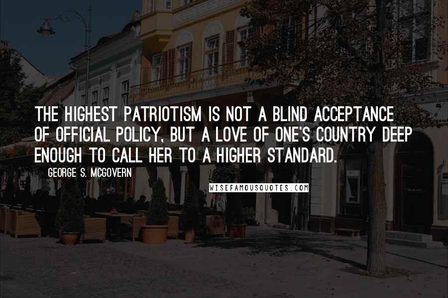 George S. McGovern Quotes: The highest patriotism is not a blind acceptance of official policy, but a love of one's country deep enough to call her to a higher standard.