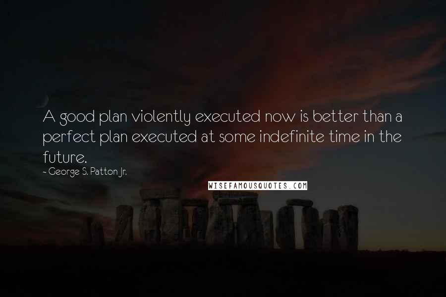 George S. Patton Jr. Quotes: A good plan violently executed now is better than a perfect plan executed at some indefinite time in the future.