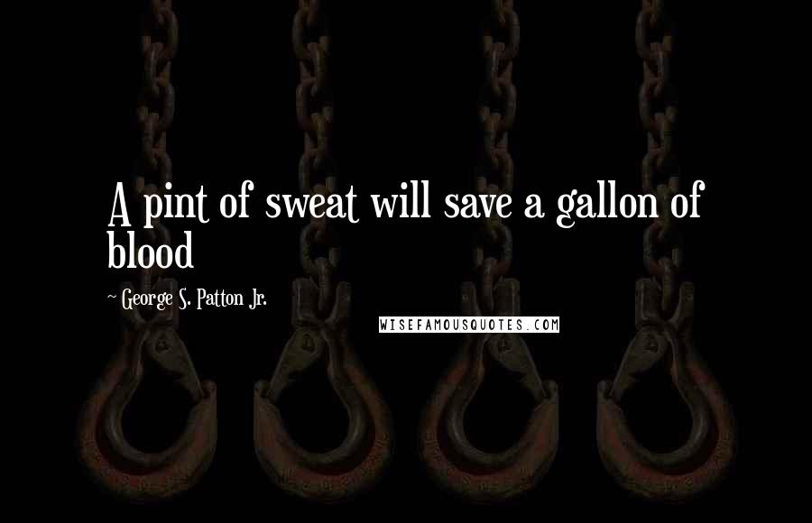 George S. Patton Jr. Quotes: A pint of sweat will save a gallon of blood