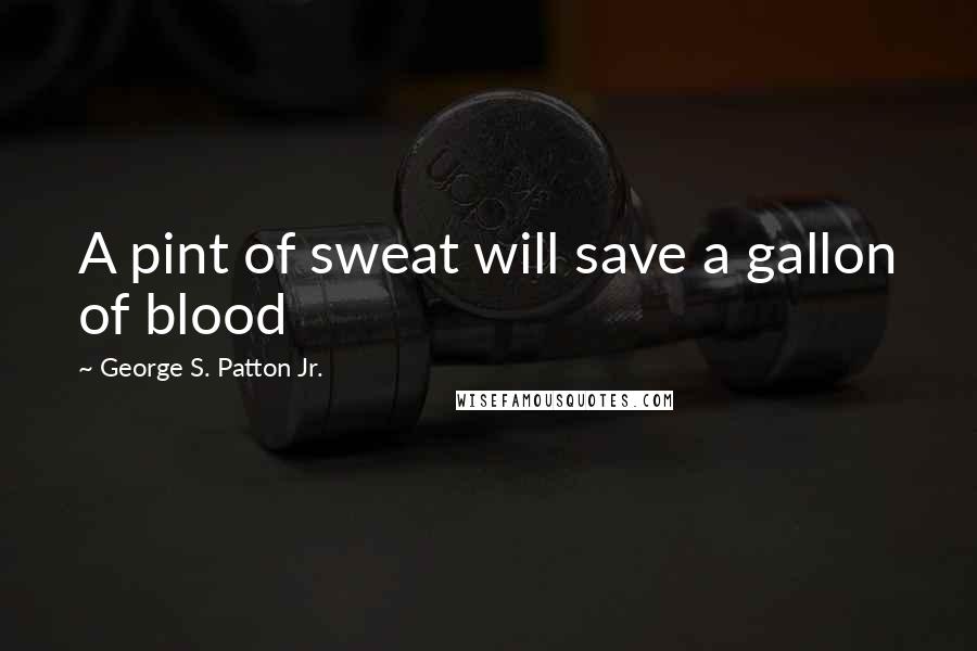 George S. Patton Jr. Quotes: A pint of sweat will save a gallon of blood