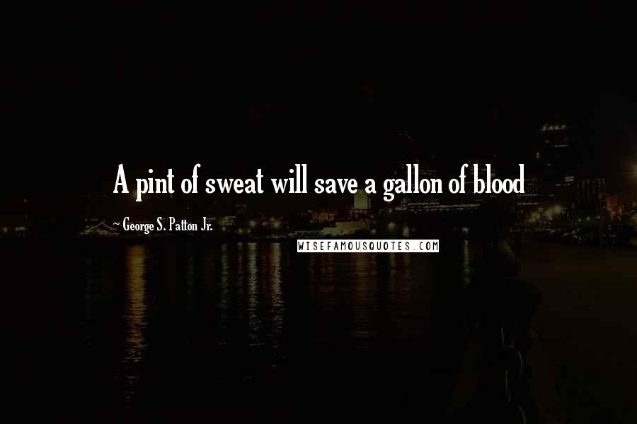 George S. Patton Jr. Quotes: A pint of sweat will save a gallon of blood