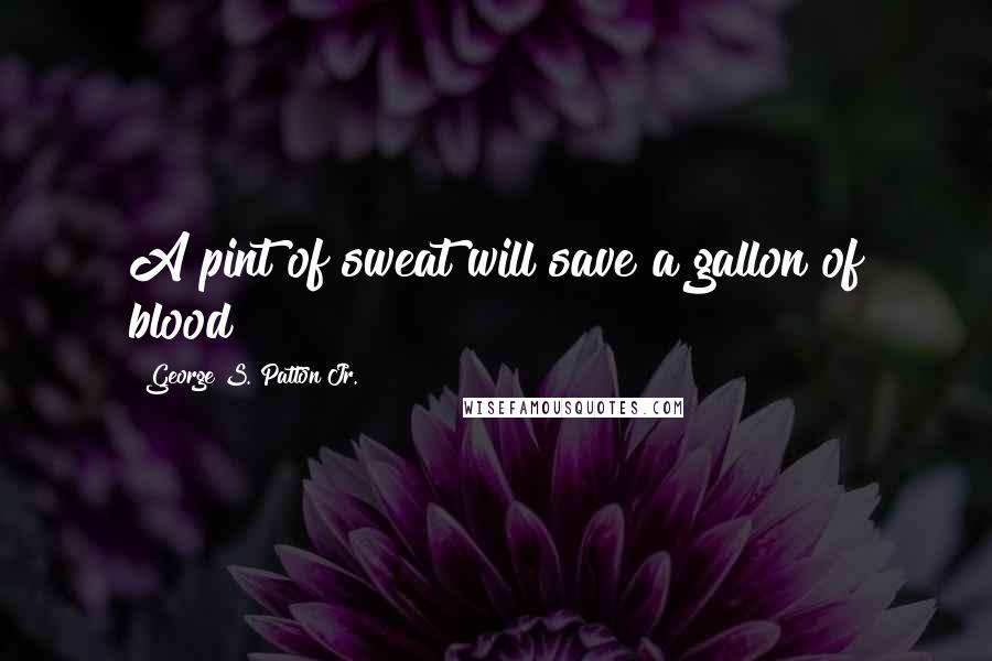 George S. Patton Jr. Quotes: A pint of sweat will save a gallon of blood