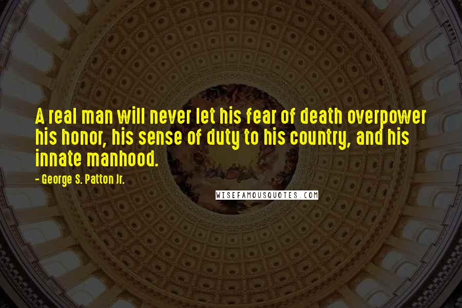 George S. Patton Jr. Quotes: A real man will never let his fear of death overpower his honor, his sense of duty to his country, and his innate manhood.