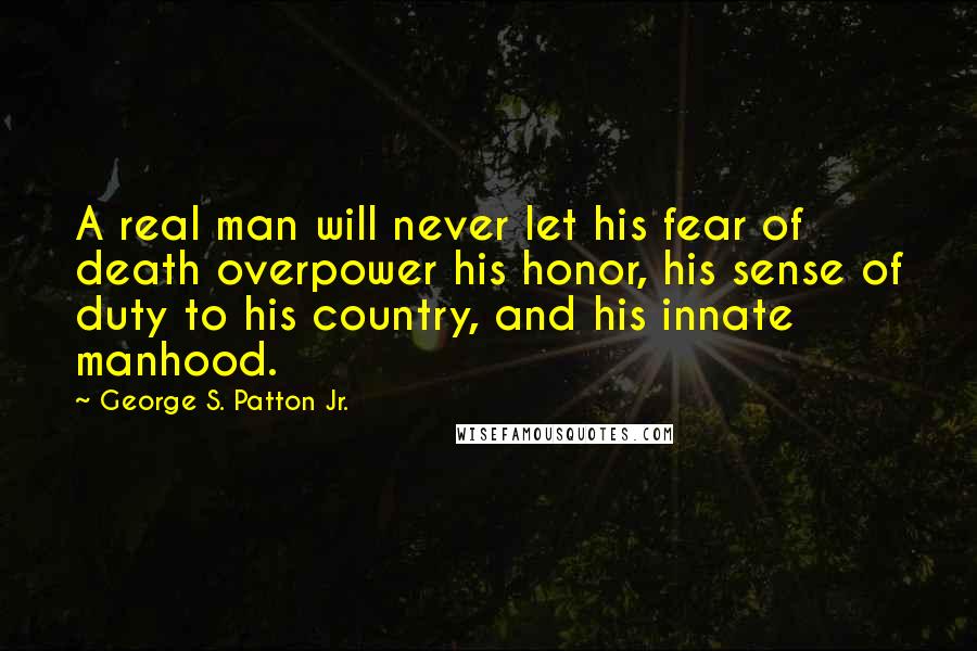 George S. Patton Jr. Quotes: A real man will never let his fear of death overpower his honor, his sense of duty to his country, and his innate manhood.