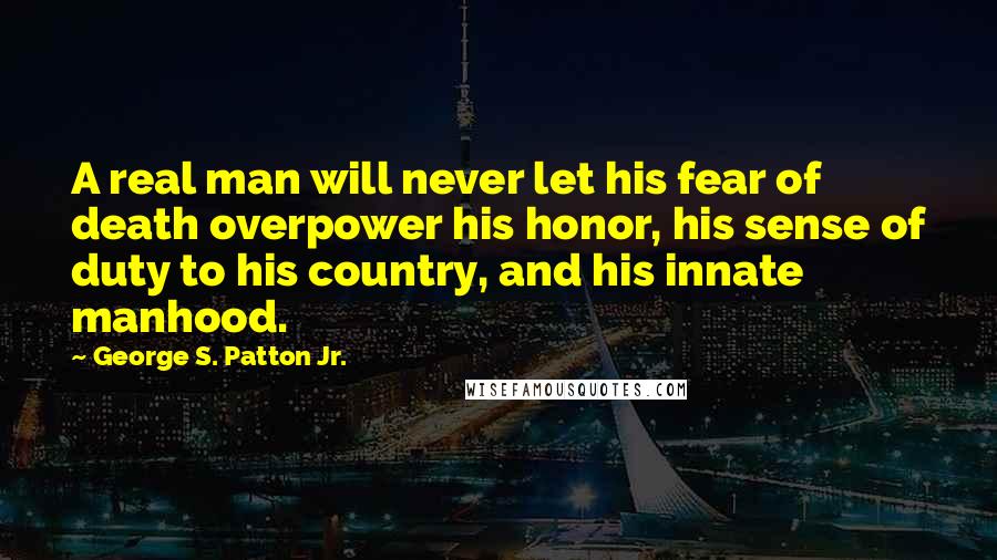 George S. Patton Jr. Quotes: A real man will never let his fear of death overpower his honor, his sense of duty to his country, and his innate manhood.