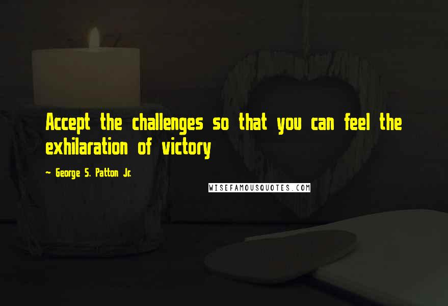 George S. Patton Jr. Quotes: Accept the challenges so that you can feel the exhilaration of victory