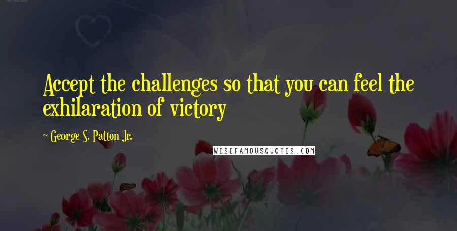 George S. Patton Jr. Quotes: Accept the challenges so that you can feel the exhilaration of victory