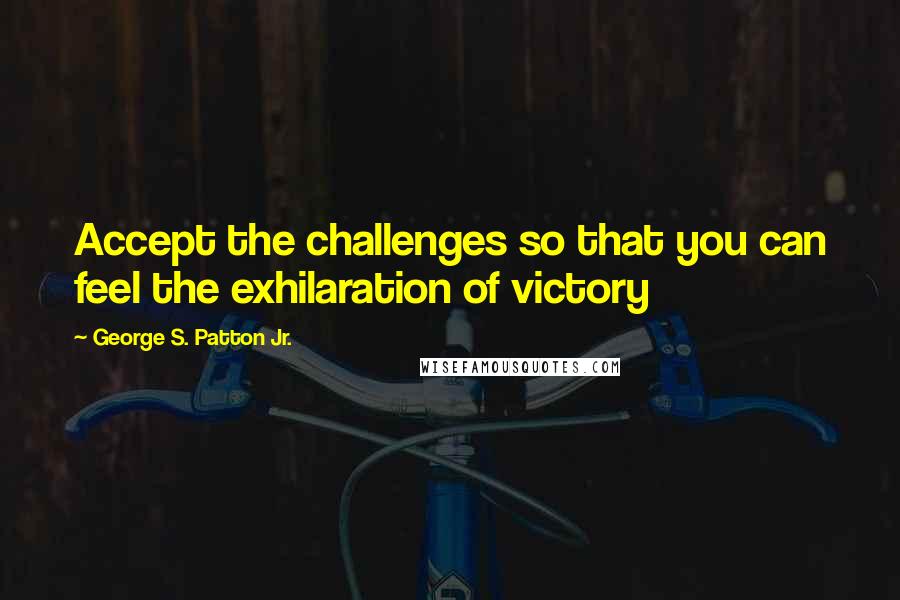 George S. Patton Jr. Quotes: Accept the challenges so that you can feel the exhilaration of victory