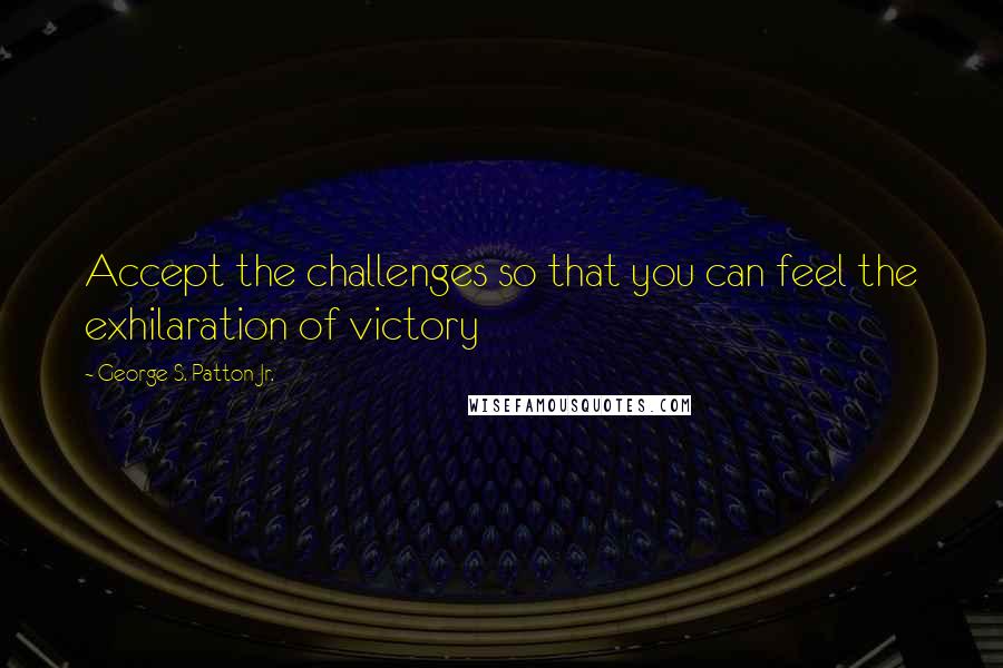 George S. Patton Jr. Quotes: Accept the challenges so that you can feel the exhilaration of victory