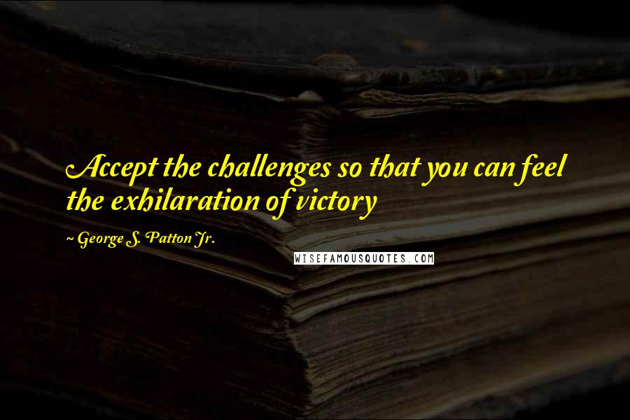 George S. Patton Jr. Quotes: Accept the challenges so that you can feel the exhilaration of victory