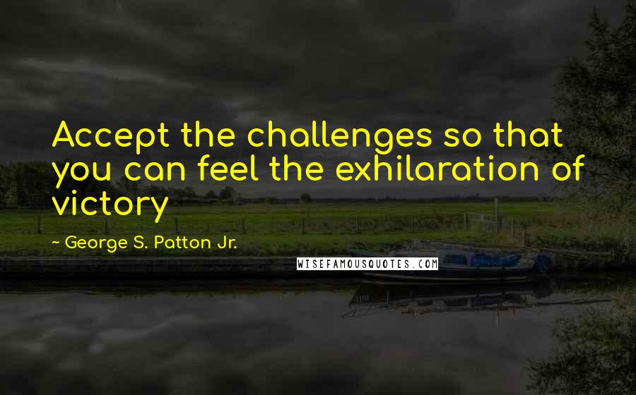 George S. Patton Jr. Quotes: Accept the challenges so that you can feel the exhilaration of victory