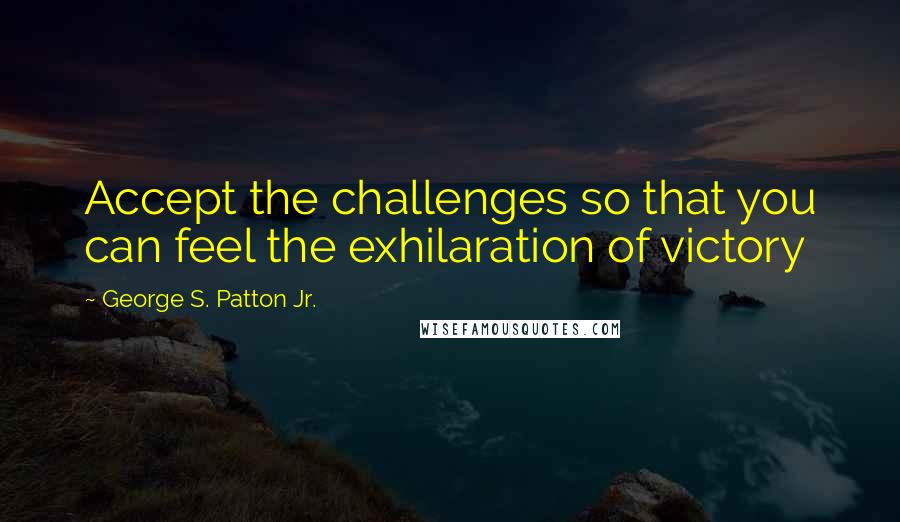 George S. Patton Jr. Quotes: Accept the challenges so that you can feel the exhilaration of victory