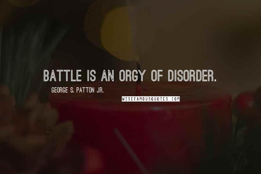 George S. Patton Jr. Quotes: Battle is an orgy of disorder.