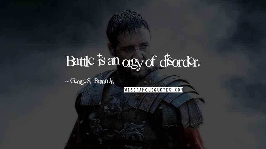 George S. Patton Jr. Quotes: Battle is an orgy of disorder.