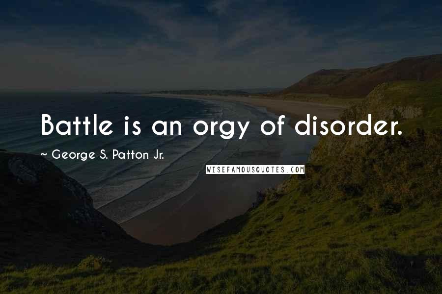 George S. Patton Jr. Quotes: Battle is an orgy of disorder.