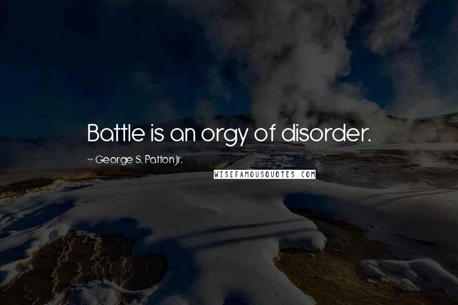 George S. Patton Jr. Quotes: Battle is an orgy of disorder.