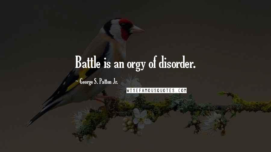George S. Patton Jr. Quotes: Battle is an orgy of disorder.