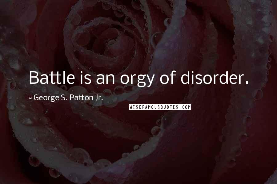George S. Patton Jr. Quotes: Battle is an orgy of disorder.