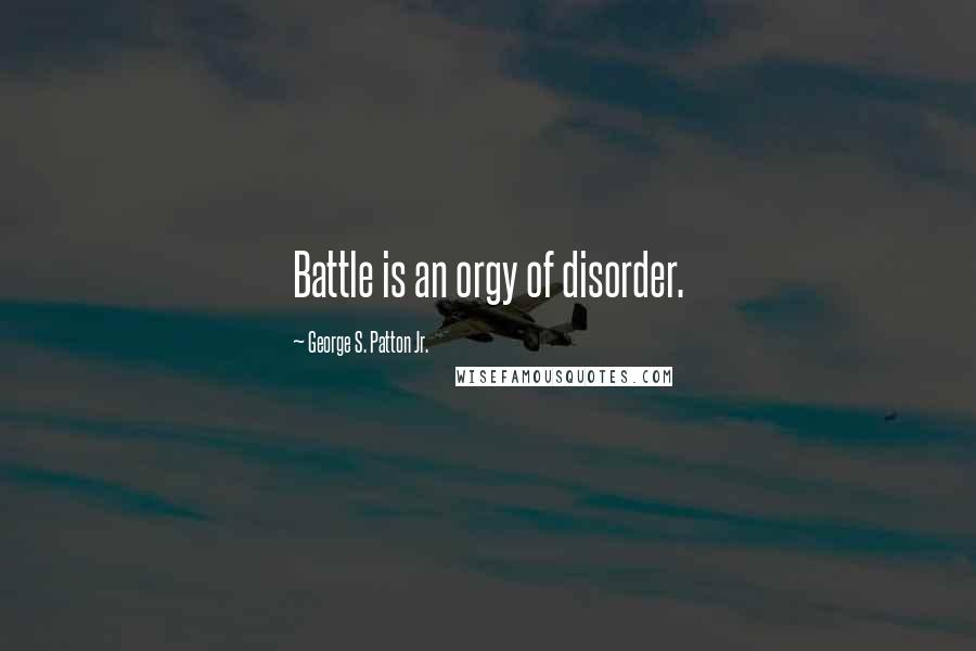 George S. Patton Jr. Quotes: Battle is an orgy of disorder.