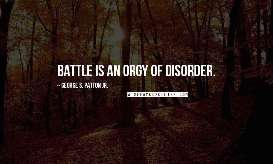 George S. Patton Jr. Quotes: Battle is an orgy of disorder.