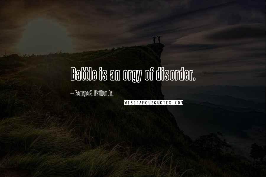 George S. Patton Jr. Quotes: Battle is an orgy of disorder.