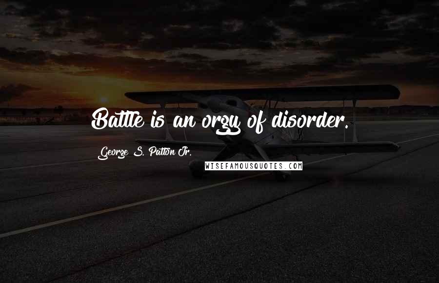 George S. Patton Jr. Quotes: Battle is an orgy of disorder.