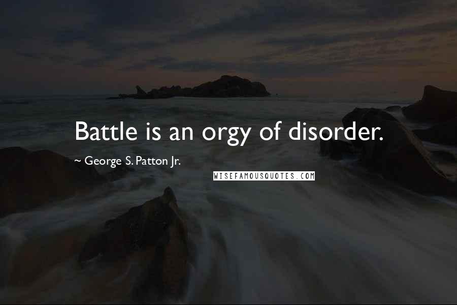 George S. Patton Jr. Quotes: Battle is an orgy of disorder.
