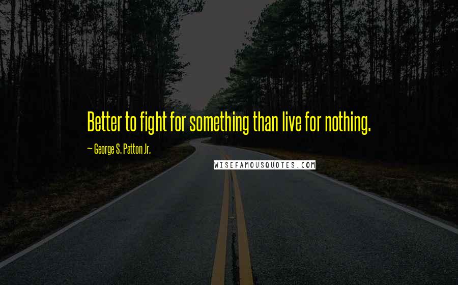 George S. Patton Jr. Quotes: Better to fight for something than live for nothing.