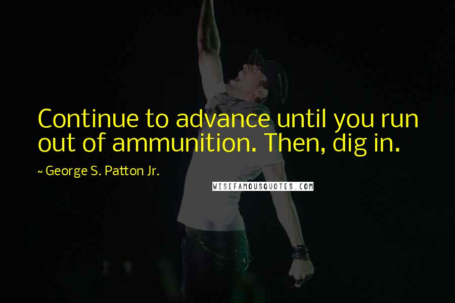 George S. Patton Jr. Quotes: Continue to advance until you run out of ammunition. Then, dig in.