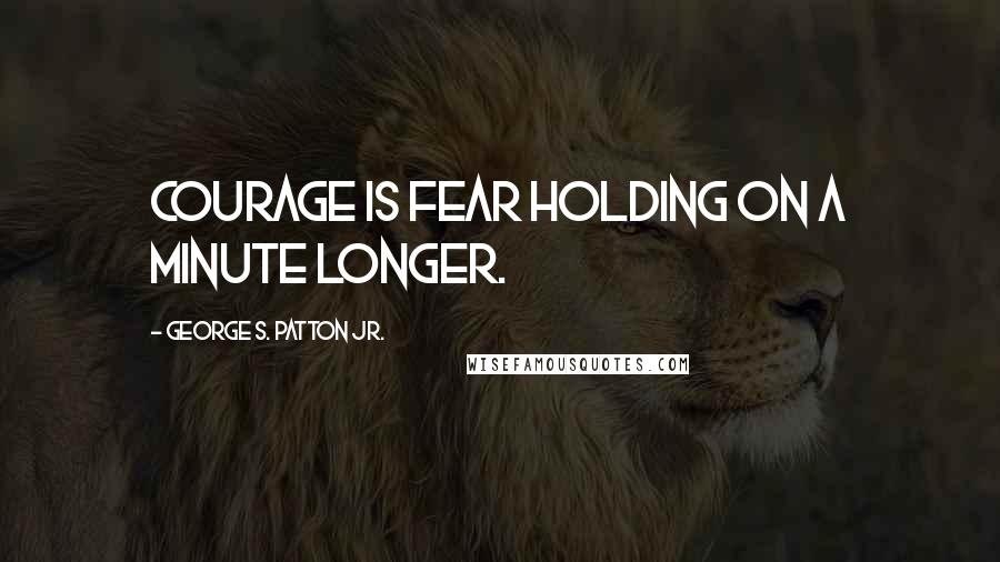 George S. Patton Jr. Quotes: Courage is fear holding on a minute longer.