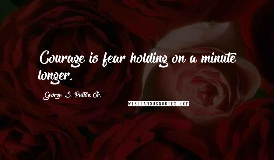 George S. Patton Jr. Quotes: Courage is fear holding on a minute longer.