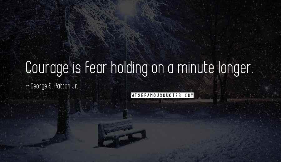 George S. Patton Jr. Quotes: Courage is fear holding on a minute longer.