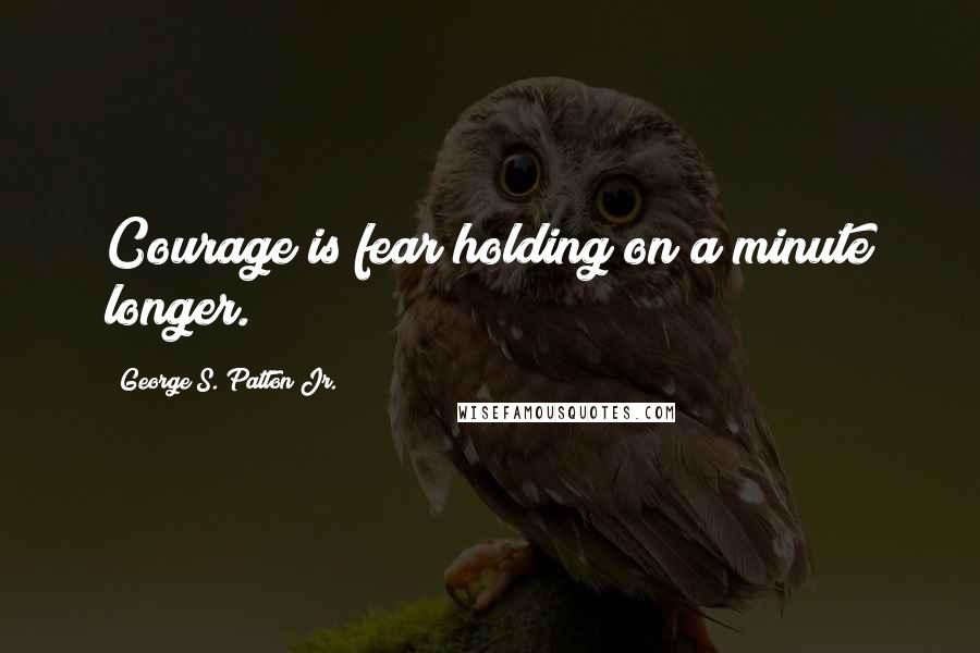 George S. Patton Jr. Quotes: Courage is fear holding on a minute longer.