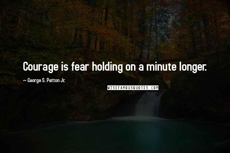 George S. Patton Jr. Quotes: Courage is fear holding on a minute longer.